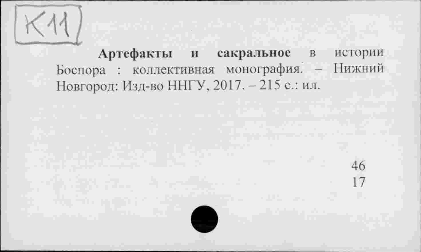 ﻿КЗ
Артефакты и сакральное в истории Боспора : коллективная монография. - Нижний Новгород: Изд-во ННГУ, 2017. - 215 с.: ил.
46
17